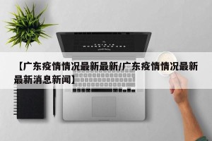 【广东疫情情况最新最新/广东疫情情况最新最新消息新闻】