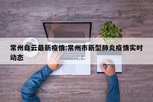 常州白云最新疫情:常州市新型肺炎疫情实时动态