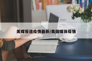 美媒报道疫情最新/美国媒体疫情