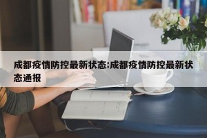 成都疫情防控最新状态:成都疫情防控最新状态通报