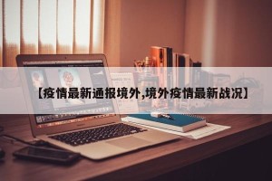 【疫情最新通报境外,境外疫情最新战况】