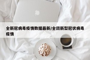 全新冠病毒疫情数据最新/全囝新型冠状病毒疫情