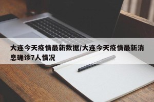 大连今天疫情最新数据/大连今天疫情最新消息确诊7人情况