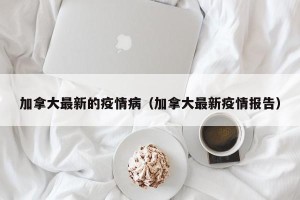 加拿大最新的疫情病（加拿大最新疫情报告）