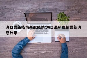 海口最新疫情新冠疫情:海口最新疫情最新消息分布