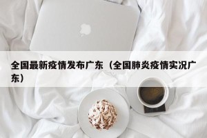 全国最新疫情发布广东（全国肺炎疫情实况广东）