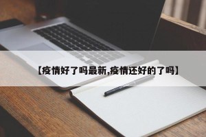 【疫情好了吗最新,疫情还好的了吗】