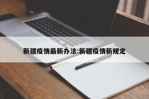 新疆疫情最新办法:新疆疫情新规定