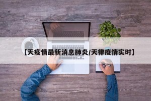 【天疫情最新消息肺炎/天律疫情实时】