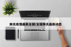 肺炎疫情最新全国/全国肺炎最新动态