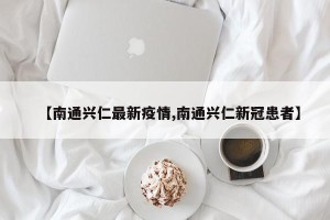 【南通兴仁最新疫情,南通兴仁新冠患者】