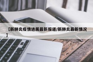 【新肺炎疫情进展最新报道/新肺炎最新情况】