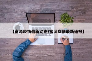 【富源疫情最新动态/富源疫情最新通报】