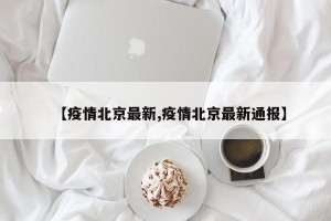 【疫情北京最新,疫情北京最新通报】