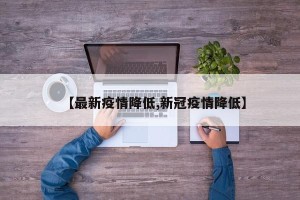 【最新疫情降低,新冠疫情降低】