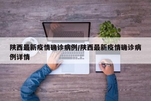 陕西最新疫情确诊病例/陕西最新疫情确诊病例详情