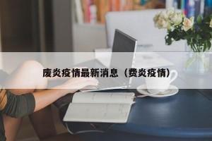 废炎疫情最新消息（费炎疫情）