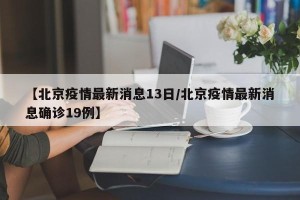 【北京疫情最新消息13日/北京疫情最新消息确诊19例】