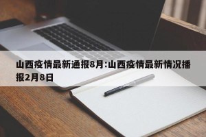 山西疫情最新通报8月:山西疫情最新情况播报2月8日