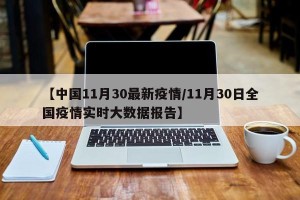 【中国11月30最新疫情/11月30日全国疫情实时大数据报告】