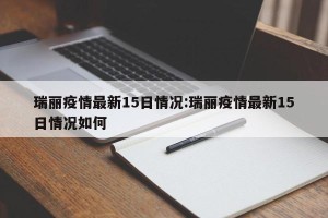 瑞丽疫情最新15日情况:瑞丽疫情最新15日情况如何