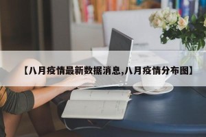 【八月疫情最新数据消息,八月疫情分布图】