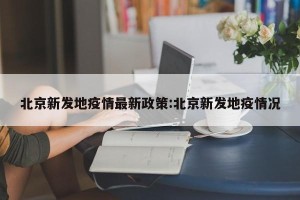 北京新发地疫情最新政策:北京新发地疫情况