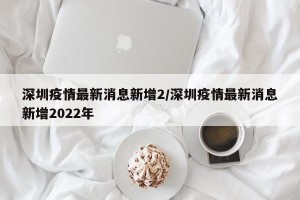 深圳疫情最新消息新增2/深圳疫情最新消息新增2022年