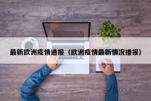 最新欧洲疫情通报（欧洲疫情最新情况播报）