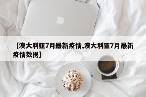 【澳大利亚7月最新疫情,澳大利亚7月最新疫情数据】