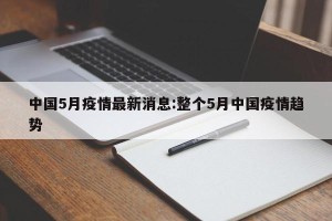 中国5月疫情最新消息:整个5月中国疫情趋势