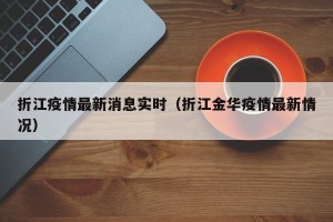 折江疫情最新消息实时（折江金华疫情最新情况）