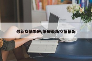 最新疫情肇庆/肇庆最新疫情情况