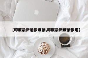 【印度最新通报疫情,印度最新疫情报道】