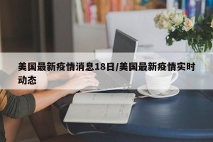 美国最新疫情消息18日/美国最新疫情实时动态