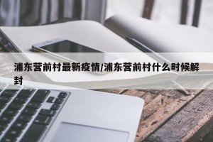 浦东营前村最新疫情/浦东营前村什么时候解封