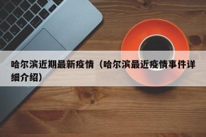 哈尔滨近期最新疫情（哈尔滨最近疫情事件详细介绍）