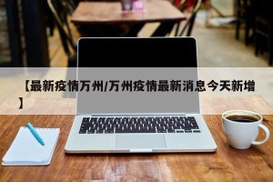 【最新疫情万州/万州疫情最新消息今天新增】