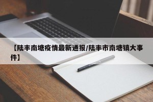 【陆丰南塘疫情最新通报/陆丰市南塘镇大事件】