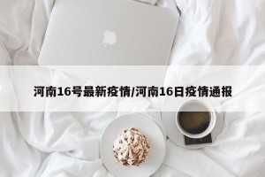 河南16号最新疫情/河南16日疫情通报