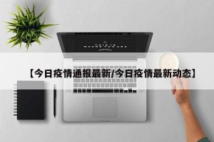 【今日疫情通报最新/今日疫情最新动态】