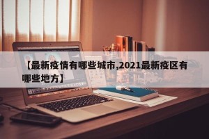 【最新疫情有哪些城市,2021最新疫区有哪些地方】