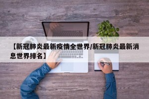 【新冠肺炎最新疫情全世界/新冠肺炎最新消息世界排名】