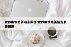 世界疫情最新动态数据/世界疫情最新情况最新报道