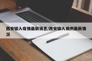 西安输入疫情最新消息/西安输入病例最新情况