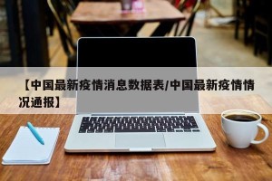 【中国最新疫情消息数据表/中国最新疫情情况通报】