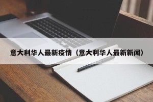 意大利华人最新疫情（意大利华人最新新闻）