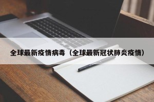 全球最新疫情病毒（全球最新冠状肺炎疫情）