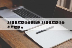 28日北京疫情最新数据:28日北京疫情最新数据报告