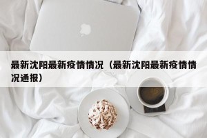 最新沈阳最新疫情情况（最新沈阳最新疫情情况通报）